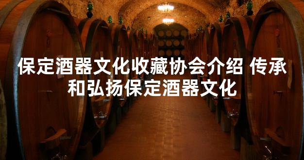 保定酒器文化收藏协会介绍 传承和弘扬保定酒器文化